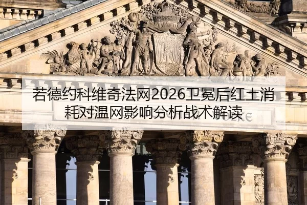 若德约科维奇法网2026卫冕后红土消耗对温网影响分析战术解读
