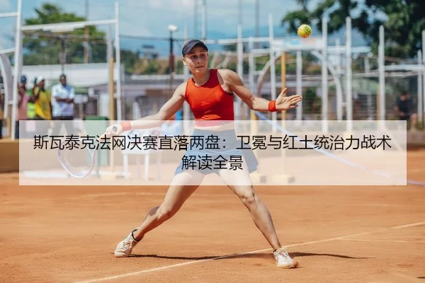 斯瓦泰克法网决赛直落两盘：卫冕与红土统治力战术解读全景